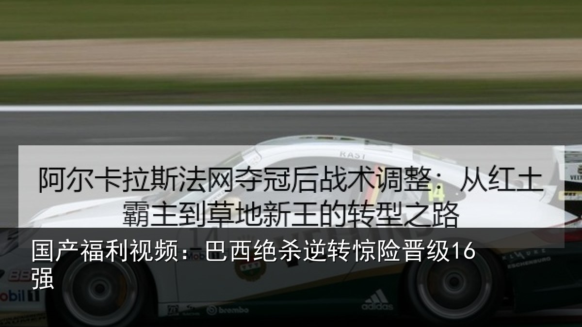 国产福利视频：巴西绝杀逆转惊险晋级16强