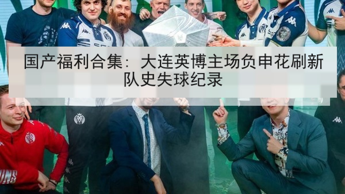 国产福利合集: 大连英博主场负申花刷新队史失球纪录