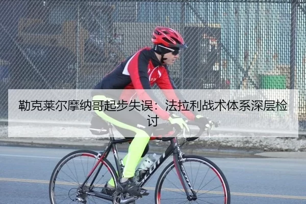 勒克莱尔摩纳哥起步失误：法拉利战术体系深层检讨
