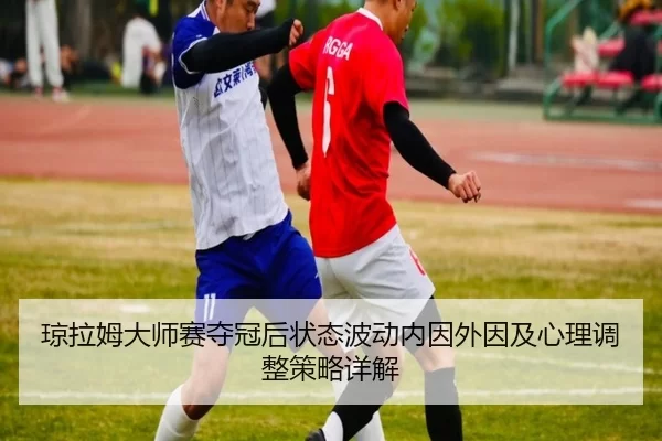 琼拉姆大师赛夺冠后状态波动内因外因及心理调整策略详解