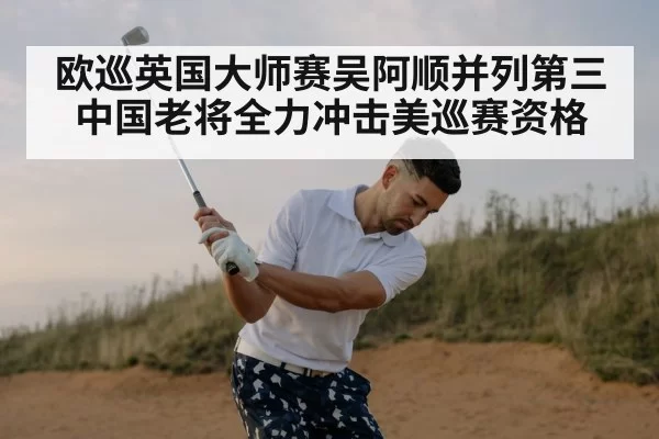 欧巡英国大师赛吴阿顺并列第三中国老将全力冲击美巡赛资格