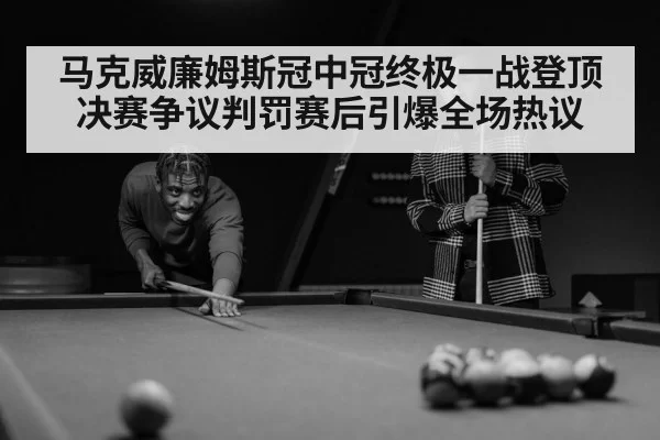马克威廉姆斯冠中冠终极一战登顶 决赛争议判罚赛后引爆全场热议
