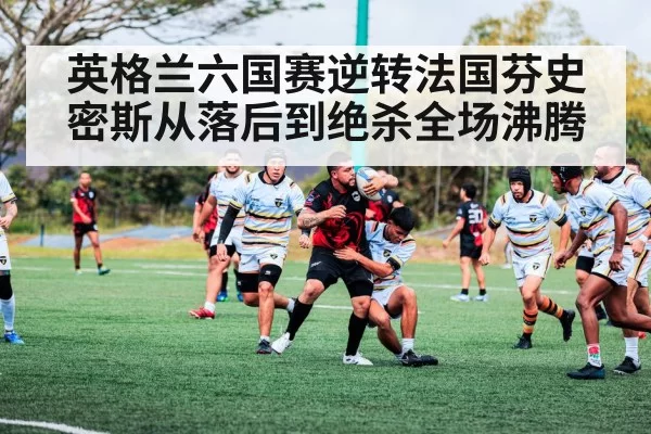 英格兰六国赛逆转法国芬史密斯从落后到绝杀全场沸腾