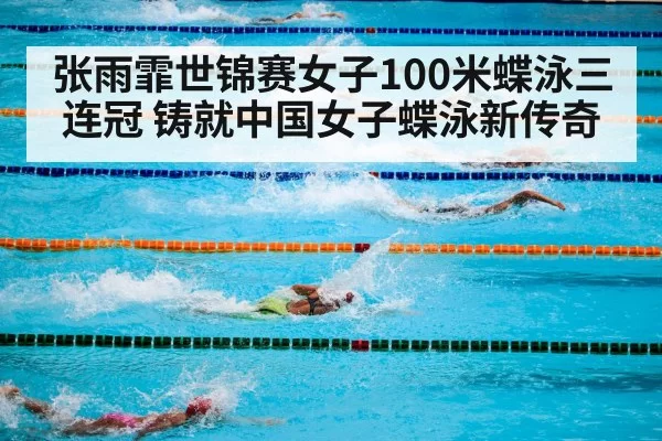 张雨霏世锦赛女子100米蝶泳三连冠 铸就中国女子蝶泳新传奇