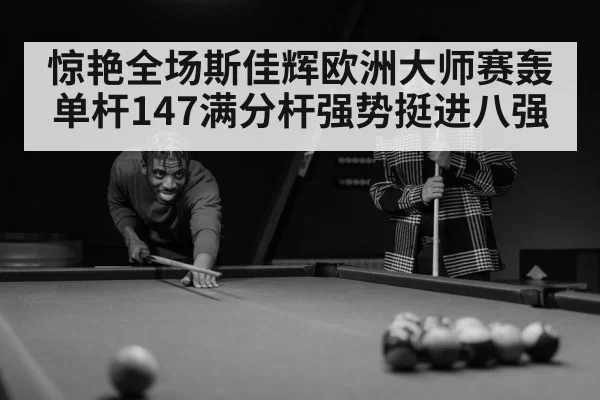 惊艳全场斯佳辉欧洲大师赛轰单杆147满分杆强势挺进八强