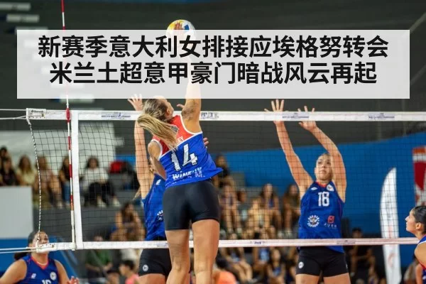 新赛季意大利女排接应埃格努转会米兰土超意甲豪门暗战风云再起