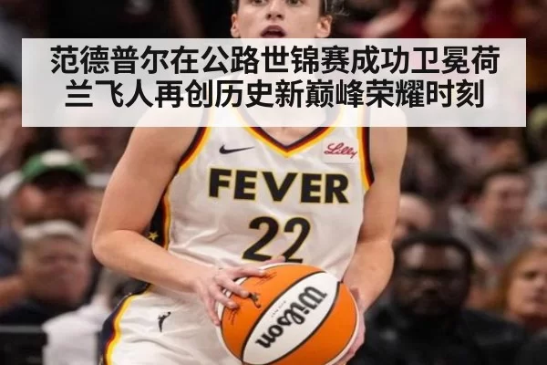 范德普尔在公路世锦赛成功卫冕荷兰飞人再创历史新巅峰荣耀时刻