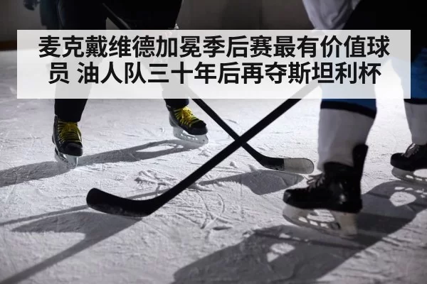 麦克戴维德加冕季后赛最有价值球员 油人队三十年后再夺斯坦利杯